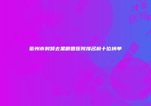衢州市射频去黑眼圈医院排名前十位榜单