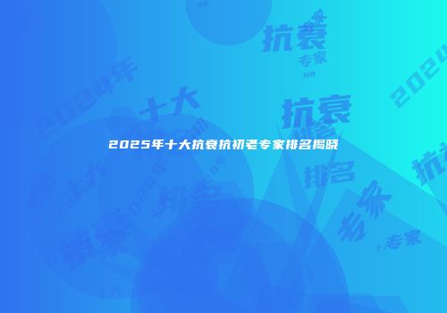 2025年十大抗衰抗初老专家排名揭晓