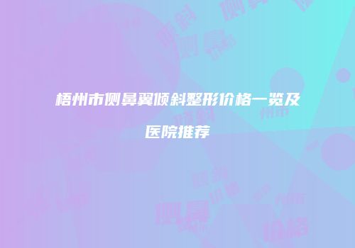 梧州市侧鼻翼倾斜整形价格一览及医院推荐