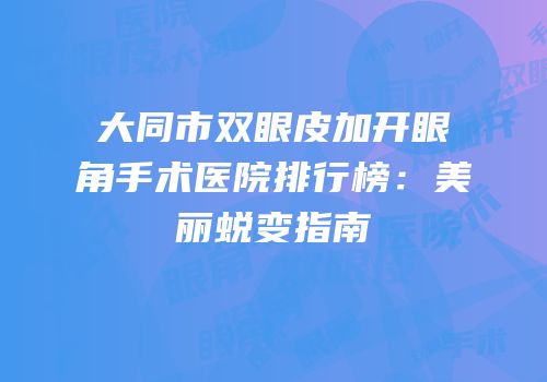 大同市双眼皮加开眼角手术医院排行榜：美丽蜕变指南