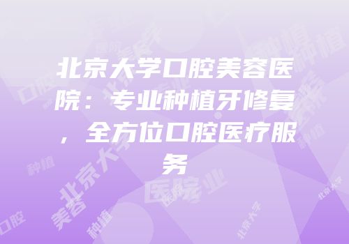 北京大学口腔美容医院：专业种植牙修复，全方位口腔医疗服务