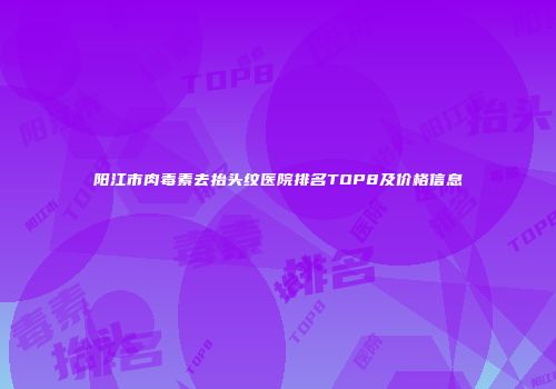 阳江市肉毒素去抬头纹医院排名TOP8及价格信息