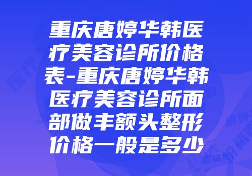 重庆唐婷华韩医疗美容诊所价格表-重庆唐婷华韩医疗美容诊所面部做丰额头整形价格一般是多少
