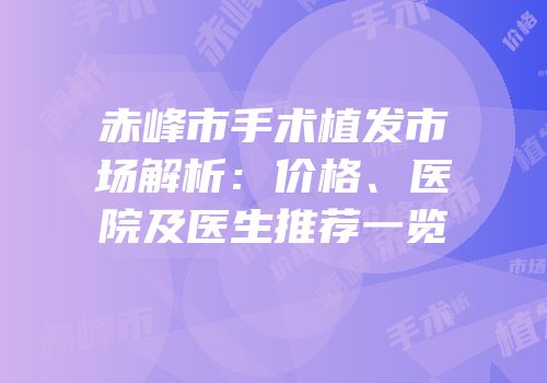 赤峰市手术植发市场解析：价格、医院及医生推荐一览