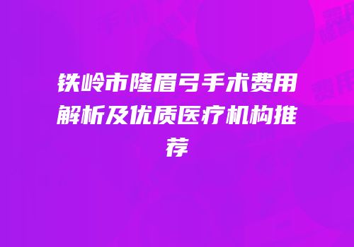 铁岭市隆眉弓手术费用解析及优质医疗机构推荐