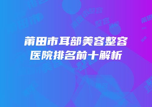 莆田市耳部美容整容医院排名前十解析