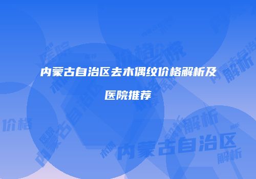 内蒙古自治区去木偶纹价格解析及医院推荐