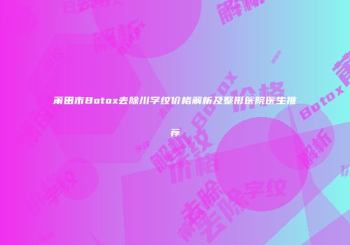 莆田市Botox去除川字纹价格解析及整形医院医生推荐