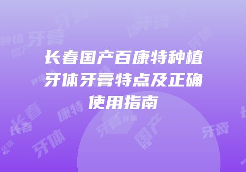 长春国产百康特种植牙体牙膏特点及正确使用指南