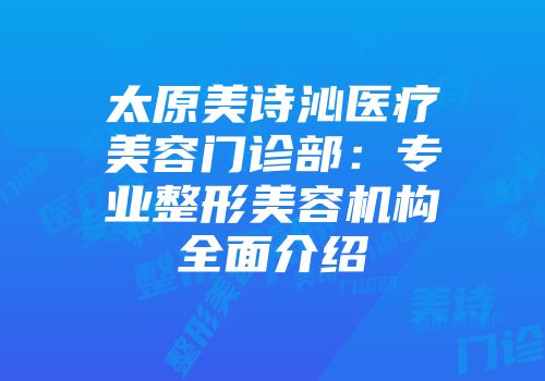 太原美诗沁医疗美容门诊部：专业整形美容机构全面介绍