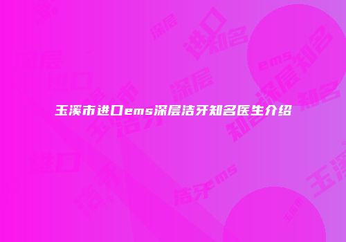 玉溪市进口ems深层洁牙知名医生介绍