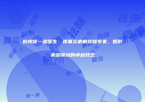 杭州徐一波医生：皮囊炎疤痕祛除专家，整形美容领域的卓越技艺