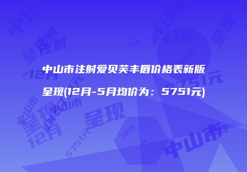 中山市注射爱贝芙丰唇价格表新版呈现(12月-5月均价为：5751元)