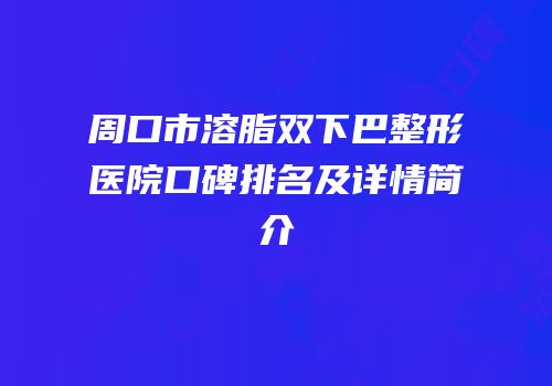 周口市溶脂双下巴整形医院口碑排名及详情简介