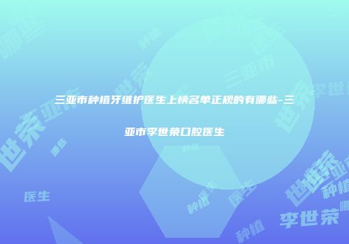 三亚市种植牙维护医生上榜名单正规的有哪些-三亚市李世荣口腔医生