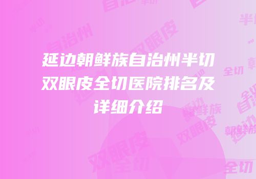 延边朝鲜族自治州半切双眼皮全切医院排名及详细介绍