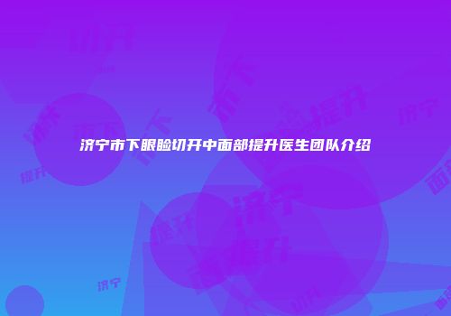 济宁市下眼睑切开中面部提升医生团队介绍