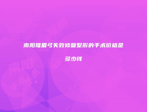 南阳隆眉弓失败修复整形的手术价格是多少钱