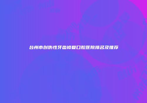 台州市创伤性牙齿修复口腔医院排名及推荐