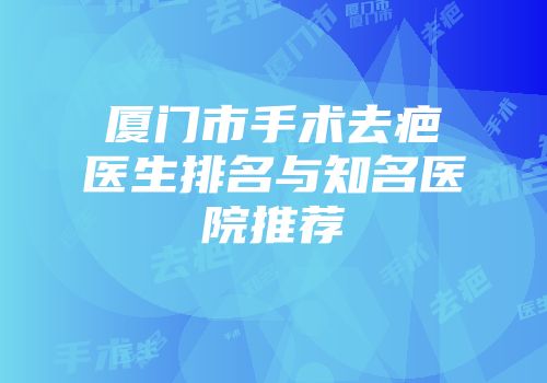 厦门市手术去疤医生排名与知名医院推荐