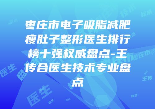 枣庄市电子吸脂减肥瘦肚子整形医生排行榜十强权威盘点-王传合医生技术专业盘点