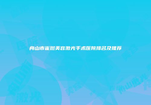 舟山市雀斑美容激光手术医院排名及推荐