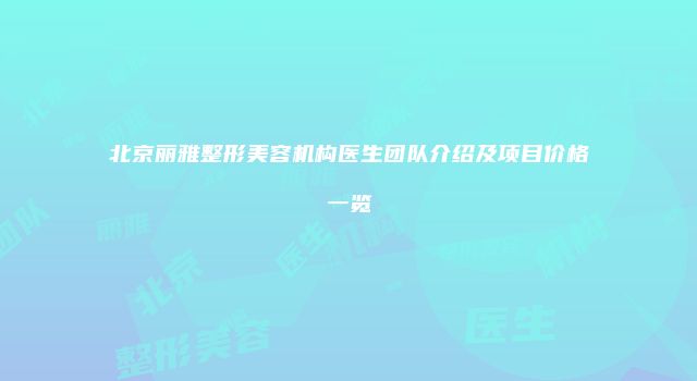 北京丽雅整形美容机构医生团队介绍及项目价格一览