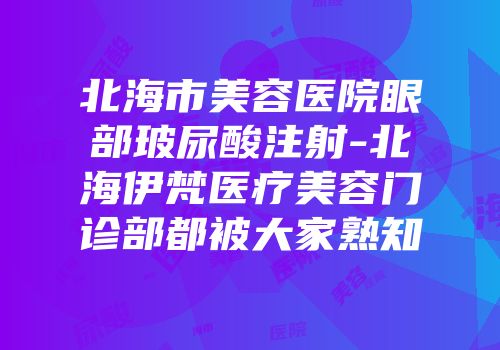 北海市美容医院眼部玻尿酸注射-北海伊梵医疗美容门诊部都被大家熟知