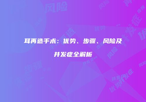 耳再造手术：优势、步骤、风险及并发症全解析