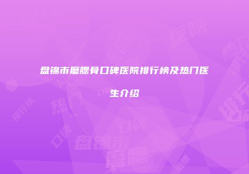 盘锦市磨腮骨口碑医院排行榜及热门医生介绍