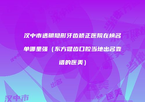 汉中市透明隐形牙齿矫正医院在榜名单哪里强（东方健齿口腔当地出名靠谱的医美）