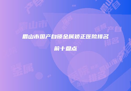眉山市国产自锁金属矫正医院排名前十盘点