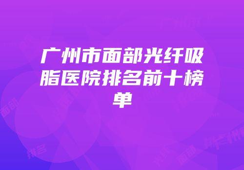 广州市面部光纤吸脂医院排名前十榜单