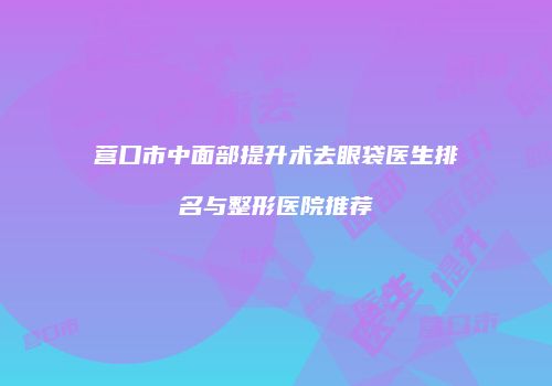 营口市中面部提升术去眼袋医生排名与整形医院推荐