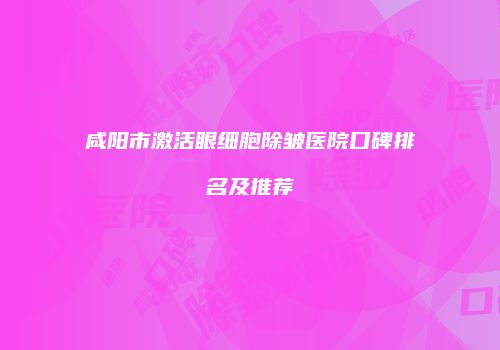 咸阳市激活眼细胞除皱医院口碑排名及推荐