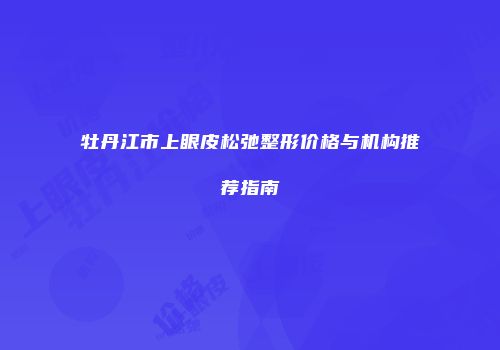 牡丹江市上眼皮松弛整形价格与机构推荐指南