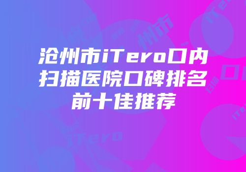 沧州市iTero口内扫描医院口碑排名前十佳推荐