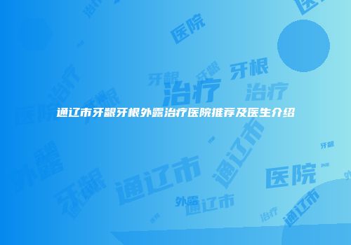 通辽市牙龈牙根外露治疗医院推荐及医生介绍