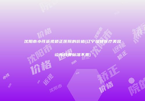 沈阳市小孩近视矫正医院的价格(辽宁瑞妍医疗美容诊所收费标准不贵)