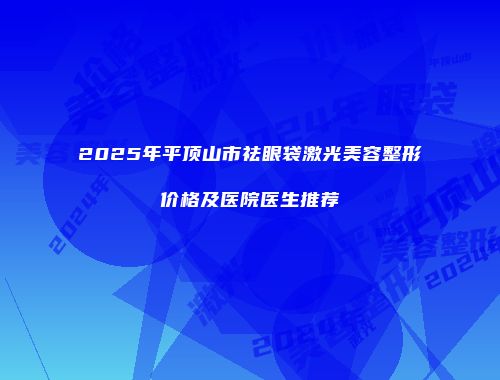 2025年平顶山市祛眼袋激光美容整形价格及医院医生推荐