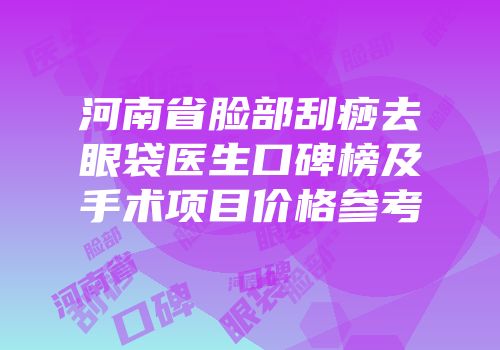 河南省脸部刮痧去眼袋医生口碑榜及手术项目价格参考