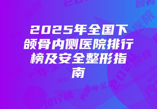 2025年全国下颌骨内侧医院排行榜及安全整形指南