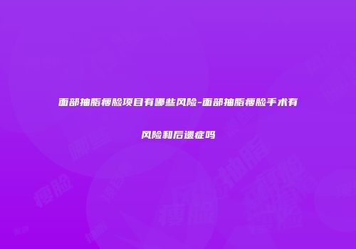 面部抽脂瘦脸项目有哪些风险-面部抽脂瘦脸手术有风险和后遗症吗