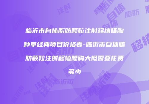 临沂市自体脂肪颗粒注射移植隆胸种草经典项目价格表-临沂市自体脂肪颗粒注射移植隆胸大概需要花费多少