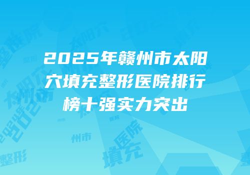 2025年赣州市太阳穴填充整形医院排行榜十强实力突出