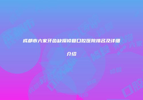 成都市六家牙齿缺损修复口腔医院排名及详细介绍
