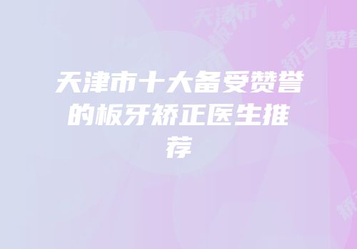 天津市十大备受赞誉的板牙矫正医生推荐
