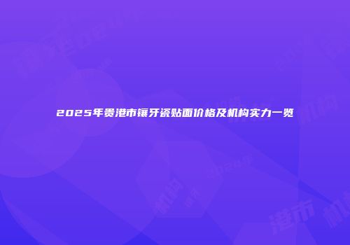 2025年贵港市镶牙瓷贴面价格及机构实力一览