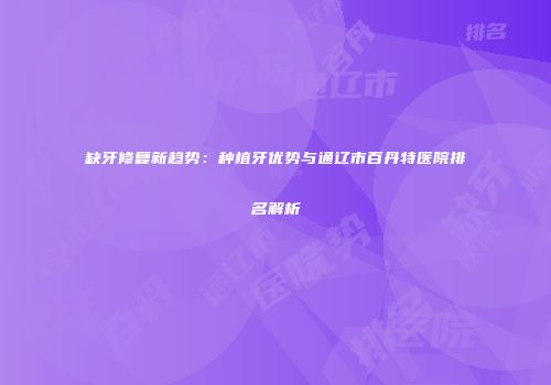 缺牙修复新趋势：种植牙优势与通辽市百丹特医院排名解析