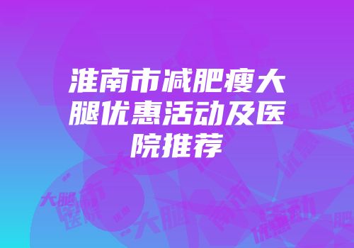 淮南市减肥瘦大腿优惠活动及医院推荐